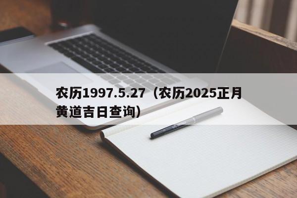 农历1997.5.27（农历2025正月黄道吉日查询）