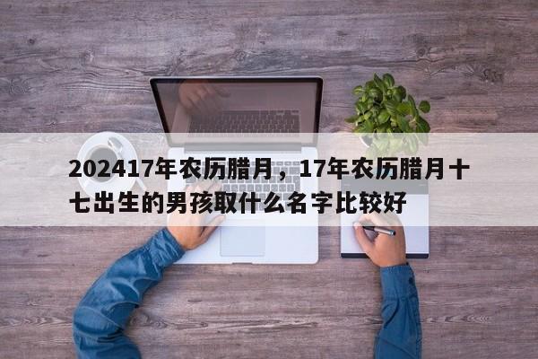 202417年农历腊月，17年农历腊月十七出生的男孩取什么名字比较好