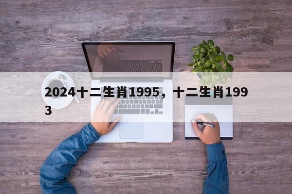 2024十二生肖1995，十二生肖1993