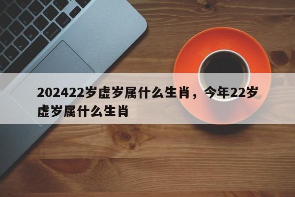 202422岁虚岁属什么生肖，今年22岁虚岁属什么生肖