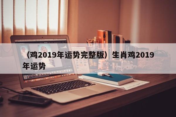 （鸡2019年运势完整版）生肖鸡2019年运势