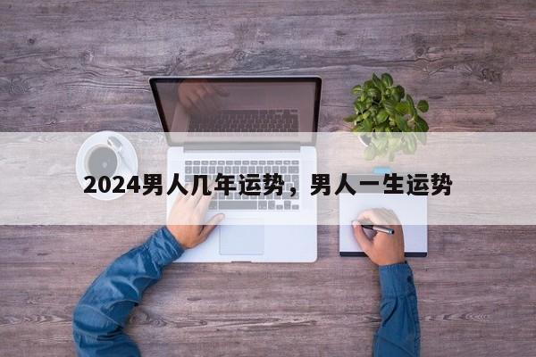 2024男人几年运势，男人一生运势