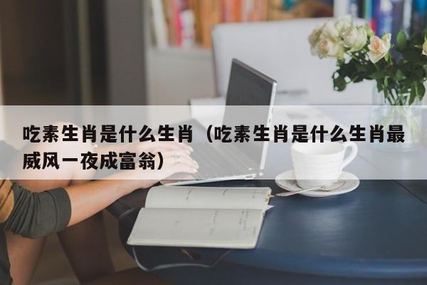 吃素生肖是什么生肖（吃素生肖是什么生肖最威风一夜成富翁）