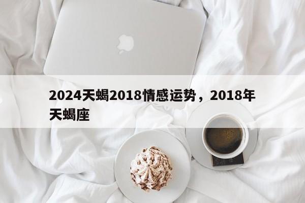 2024天蝎2018情感运势，2018年天蝎座