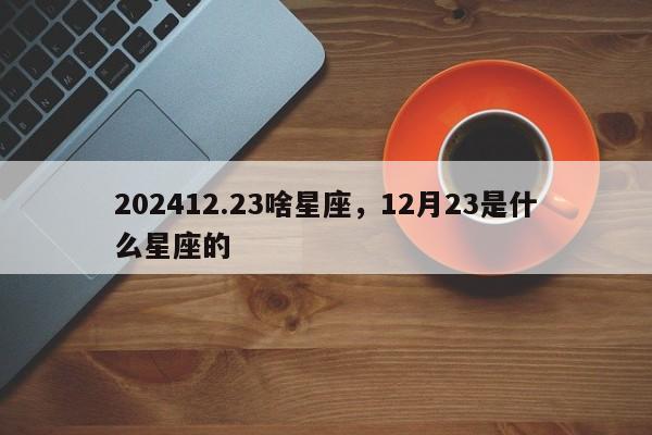 202412.23啥星座，12月23是什么星座的