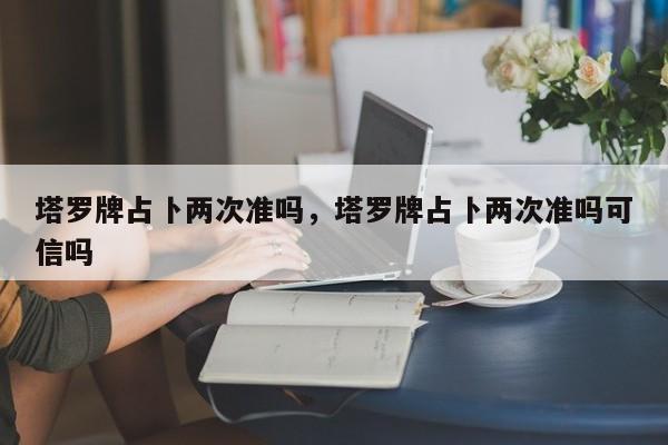 塔罗牌占卜两次准吗，塔罗牌占卜两次准吗可信吗