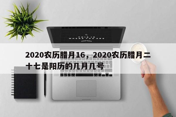 2020农历腊月16，2020农历腊月二十七是阳历的几月几号