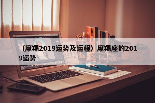 （摩羯2019运势及运程）摩羯座的2019运势