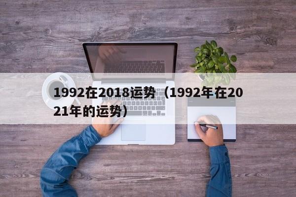 1992在2018运势（1992年在2021年的运势）