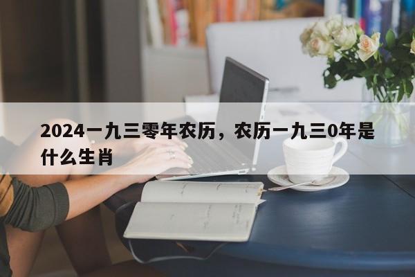 2024一九三零年农历，农历一九三0年是什么生肖