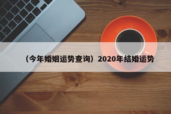 （今年婚姻运势查询）2020年结婚运势