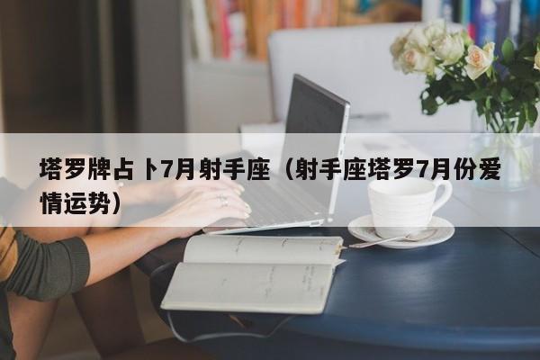 塔罗牌占卜7月射手座（射手座塔罗7月份爱情运势）