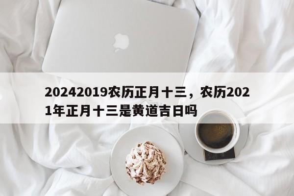 20242019农历正月十三，农历2021年正月十三是黄道吉日吗