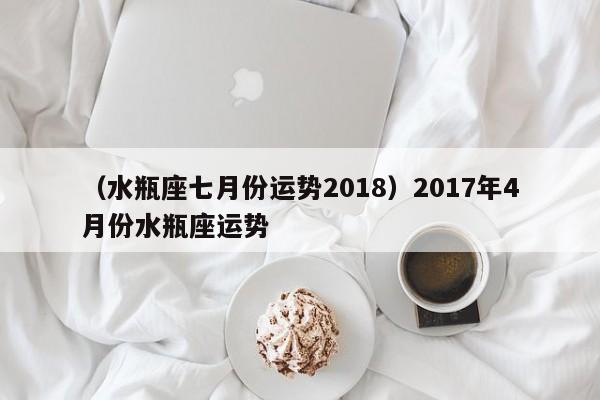 （水瓶座七月份运势2018）2017年4月份水瓶座运势