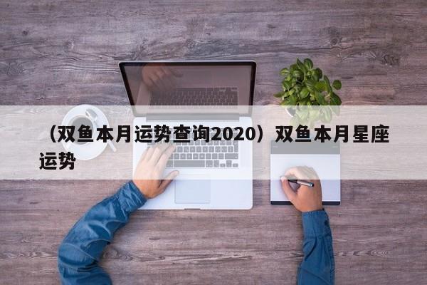 （双鱼本月运势查询2020）双鱼本月星座运势