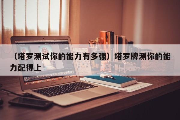 （塔罗测试你的能力有多强）塔罗牌测你的能力配得上