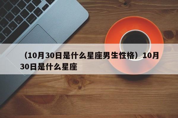 （10月30日是什么星座男生性格）10月30日是什么星座