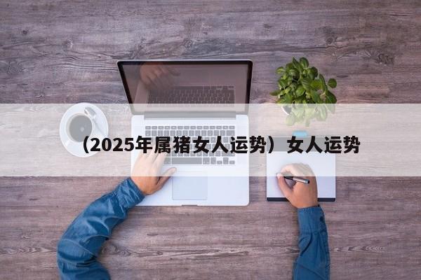 （2025年属猪女人运势）女人运势
