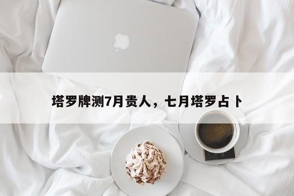 塔罗牌测7月贵人，七月塔罗占卜