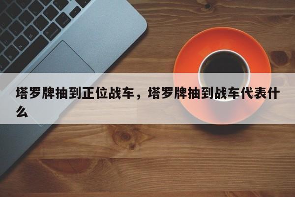 塔罗牌抽到正位战车，塔罗牌抽到战车代表什么
