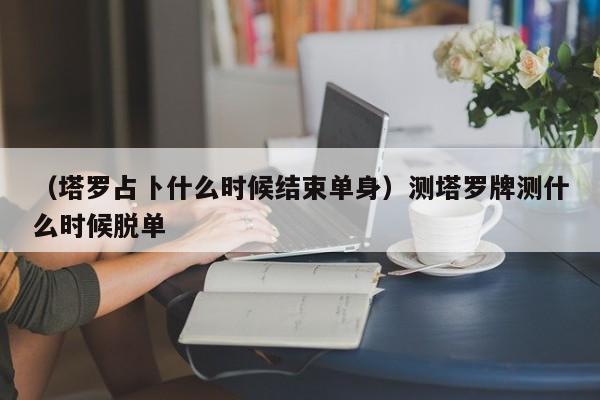 （塔罗占卜什么时候结束单身）测塔罗牌测什么时候脱单