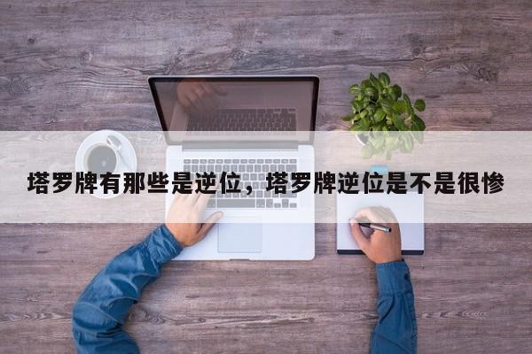 塔罗牌有那些是逆位，塔罗牌逆位是不是很惨