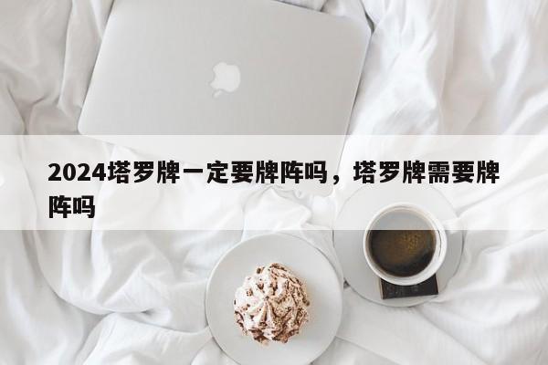 2024塔罗牌一定要牌阵吗，塔罗牌需要牌阵吗