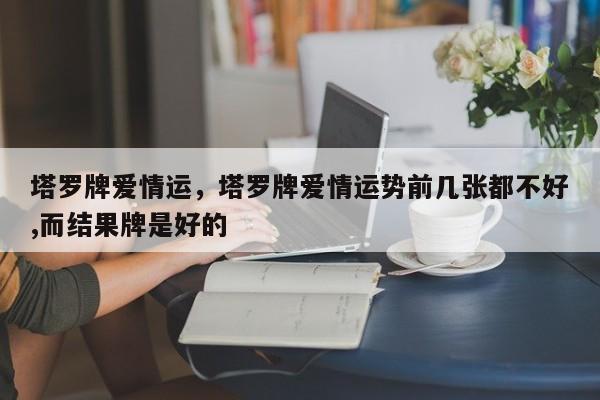 塔罗牌爱情运，塔罗牌爱情运势前几张都不好,而结果牌是好的