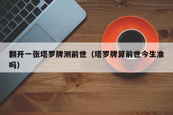 翻开一张塔罗牌测前世（塔罗牌算前世今生准吗）