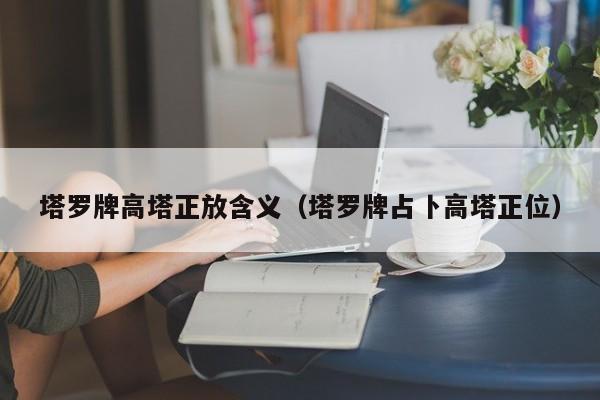 塔罗牌高塔正放含义（塔罗牌占卜高塔正位）