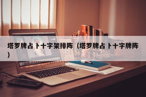 塔罗牌占卜十字架排阵（塔罗牌占卜十字牌阵）