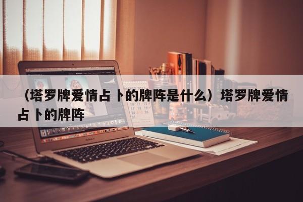 （塔罗牌爱情占卜的牌阵是什么）塔罗牌爱情占卜的牌阵