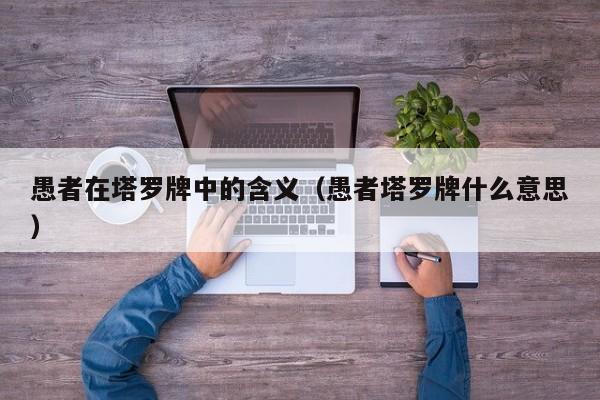 愚者在塔罗牌中的含义（愚者塔罗牌什么意思）