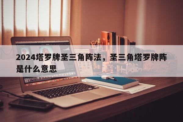 2024塔罗牌圣三角阵法，圣三角塔罗牌阵是什么意思