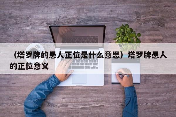（塔罗牌的愚人正位是什么意思）塔罗牌愚人的正位意义