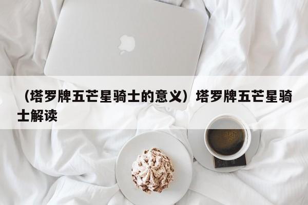 （塔罗牌五芒星骑士的意义）塔罗牌五芒星骑士解读