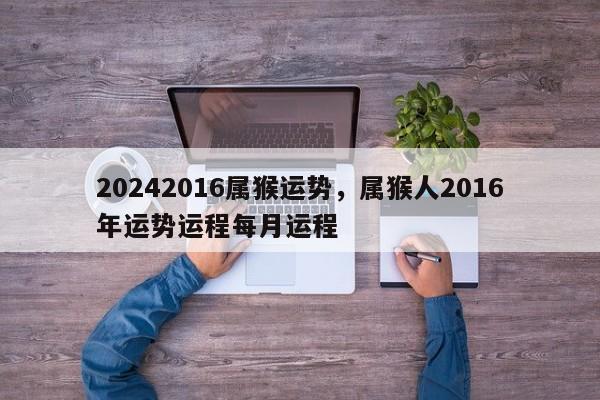 20242016属猴运势，属猴人2016年运势运程每月运程