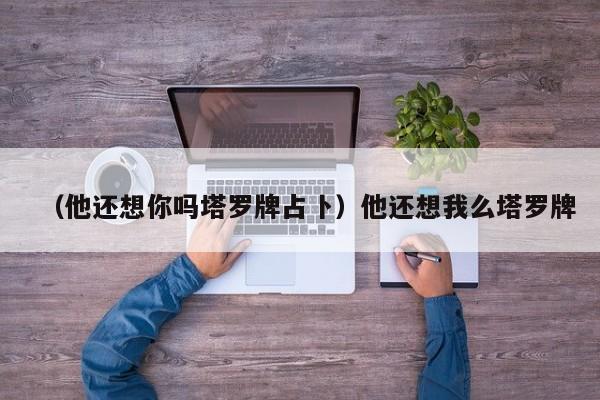 （他还想你吗塔罗牌占卜）他还想我么塔罗牌