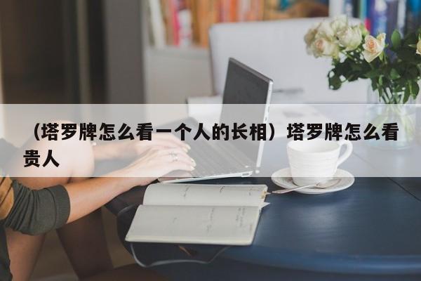 （塔罗牌怎么看一个人的长相）塔罗牌怎么看贵人