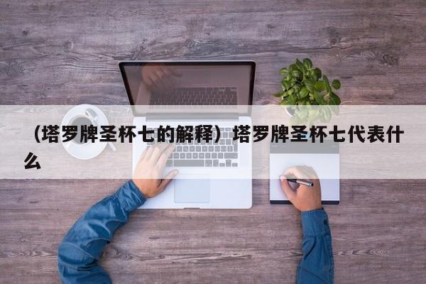 （塔罗牌圣杯七的解释）塔罗牌圣杯七代表什么
