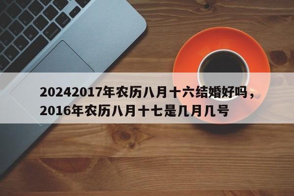 20242017年农历八月十六结婚好吗，2016年农历八月十七是几月几号