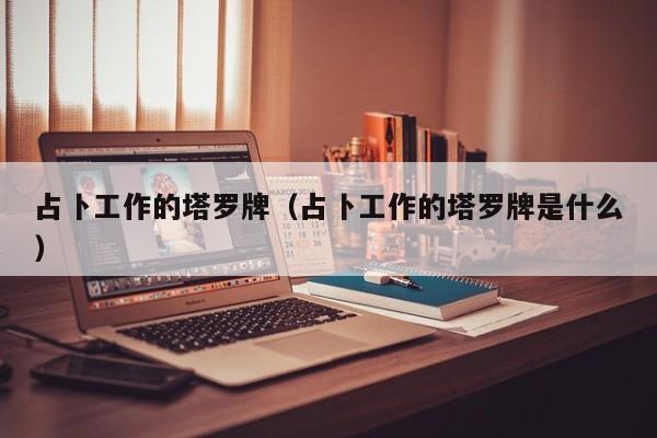 占卜工作的塔罗牌（占卜工作的塔罗牌是什么）