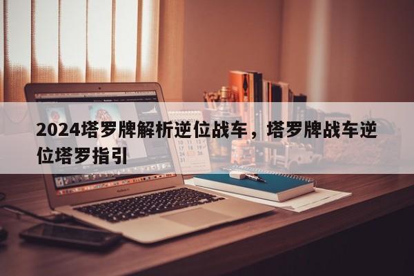 2024塔罗牌解析逆位战车，塔罗牌战车逆位塔罗指引