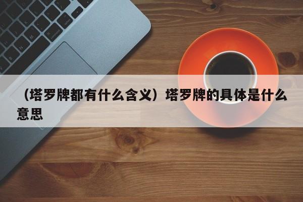 （塔罗牌都有什么含义）塔罗牌的具体是什么意思