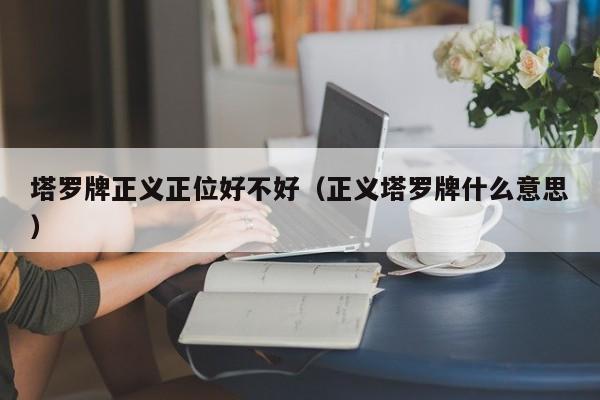 塔罗牌正义正位好不好（正义塔罗牌什么意思）
