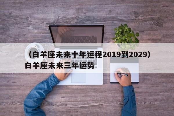 （白羊座未来十年运程2019到2029）白羊座未来三年运势