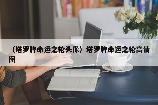 （塔罗牌命运之轮头像）塔罗牌命运之轮高清图