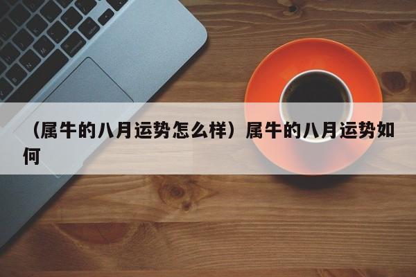 （属牛的八月运势怎么样）属牛的八月运势如何