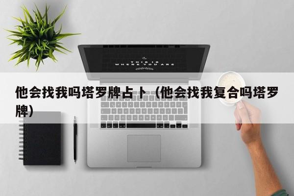 他会找我吗塔罗牌占卜（他会找我复合吗塔罗牌）