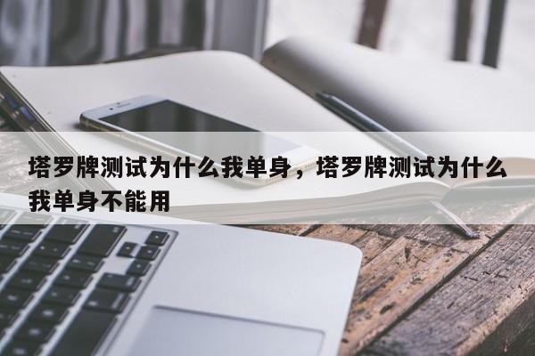塔罗牌测试为什么我单身，塔罗牌测试为什么我单身不能用